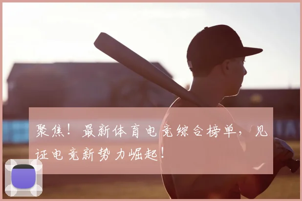 聚焦!最新体育电竞综合榜单,见证电竞新势力崛起!