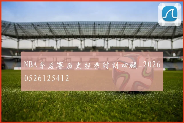 NBA季后赛历史经典时刻回顾_20260526125412