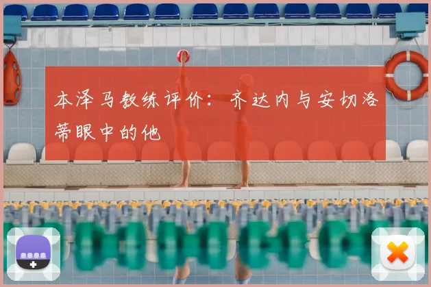 本泽马教练评价:齐达内与安切洛蒂眼中的他