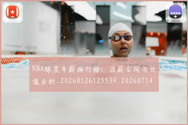 NBA球星年薪排行榜：顶薪合同与价值分析_20260526125539_20260714213842