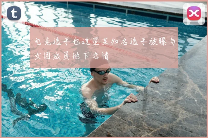 电竞选手也追星某知名选手被曝与女团成员地下恋情