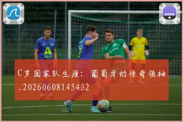 C罗国家队生涯:葡萄牙的传奇领袖_20260608145432