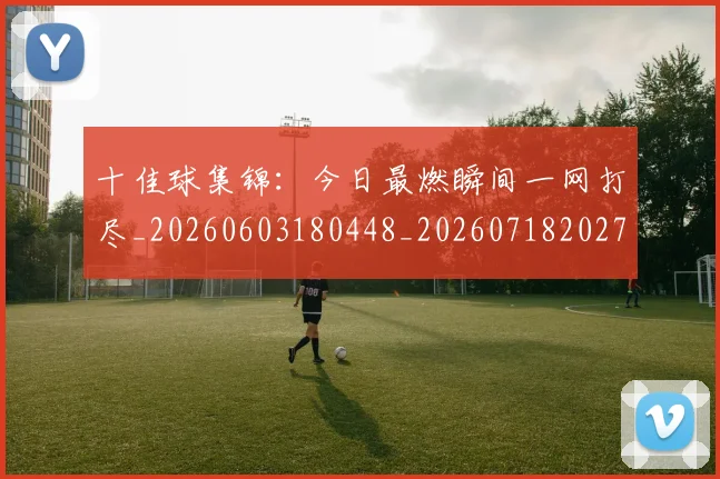 十佳球集锦:今日最燃瞬间一网打尽_20260603180448_20260718202748