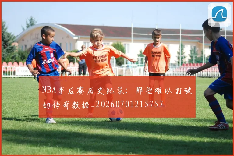 NBA季后赛历史纪录:那些难以打破的传奇数据_20260701215757