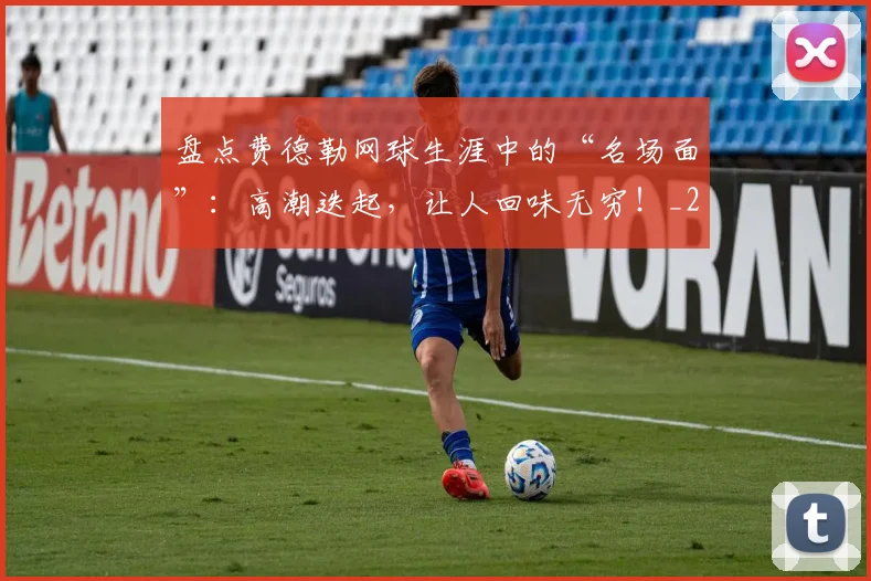 盘点费德勒网球生涯中的“名场面”:高潮迭起,让人回味无穷!_20260708194511_20260802163901