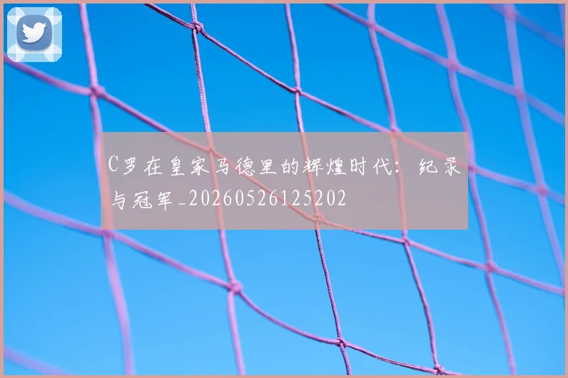 C罗在皇家马德里的辉煌时代:纪录与冠军_20260526125202
