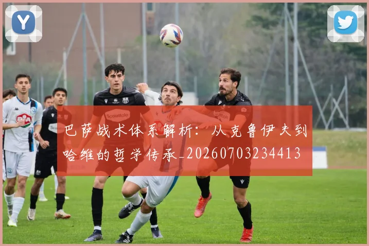 巴萨战术体系解析:从克鲁伊夫到哈维的哲学传承_20260703234413