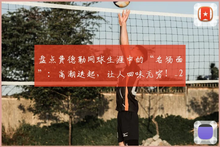 盘点费德勒网球生涯中的“名场面”:高潮迭起,让人回味无穷!_20260802163859