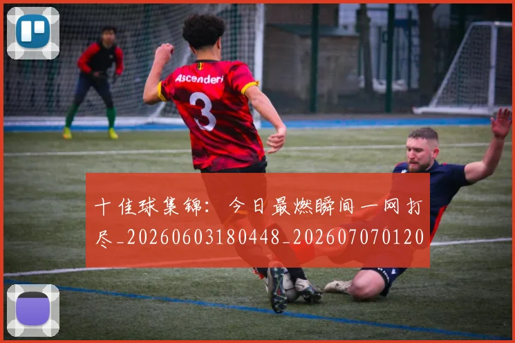 十佳球集锦:今日最燃瞬间一网打尽_20260603180448_20260707012025_20260718202752