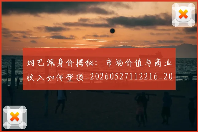 姆巴佩身价揭秘：市场价值与商业收入如何登顶_20260527112216_20260720190810