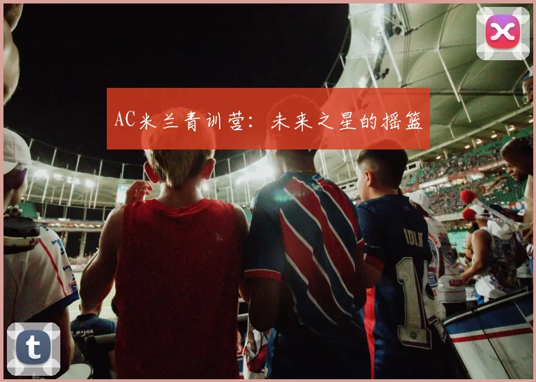 AC米兰青训营:未来之星的摇篮