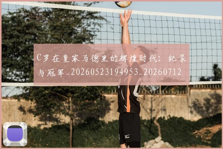C罗在皇家马德里的辉煌时代:纪录与冠军_20260523194953_20260712051437