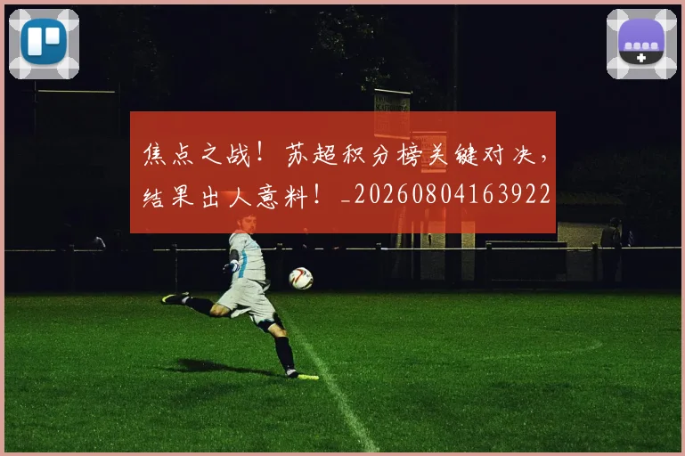 焦点之战!苏超积分榜关键对决,结果出人意料!_20260804163922