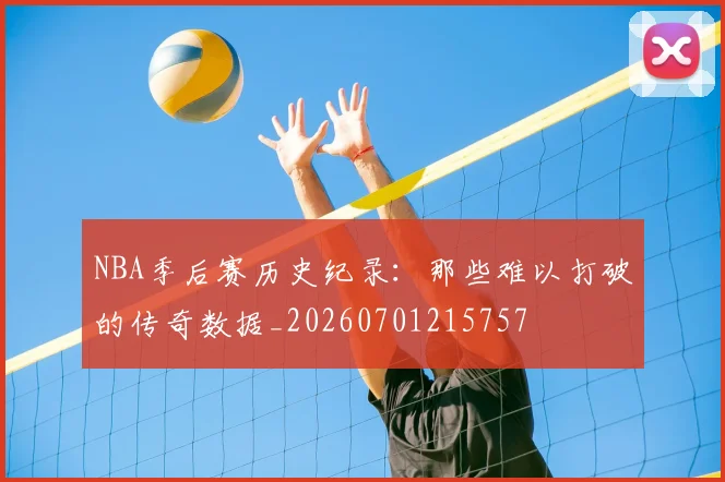 NBA季后赛历史纪录：那些难以打破的传奇数据_20260701215757