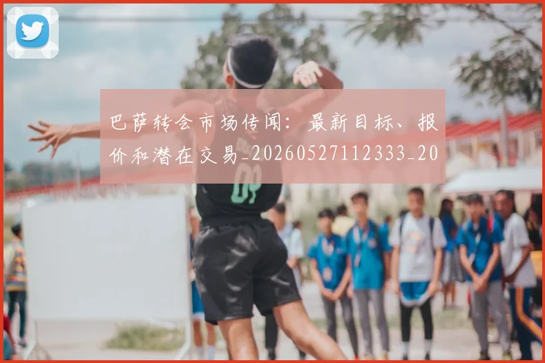 巴萨转会市场传闻:最新目标、报价和潜在交易_20260527112333_20260704170808