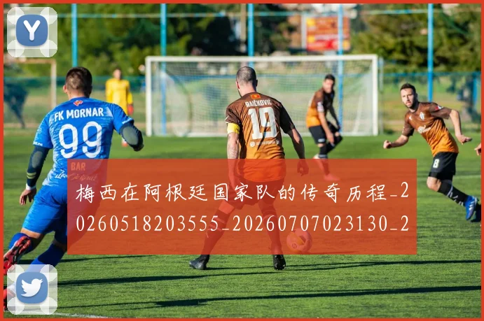 梅西在阿根廷国家队的传奇历程_20260518203555_20260707023130_20260731180954