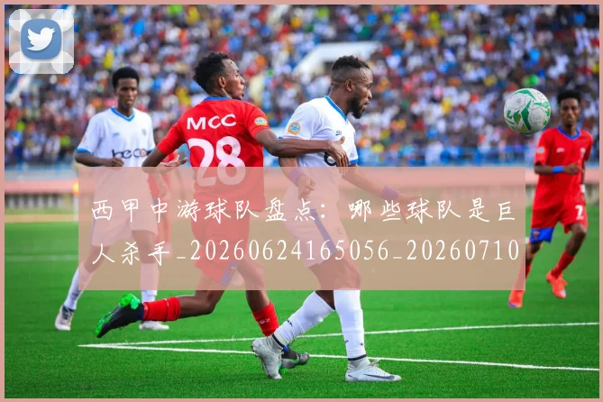 西甲中游球队盘点:哪些球队是巨人杀手_20260624165056_20260710012018