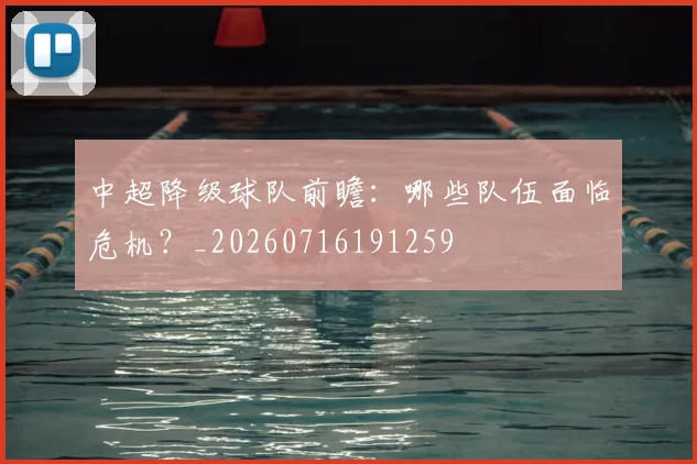 中超降级球队前瞻:哪些队伍面临危机?_20260716191259
