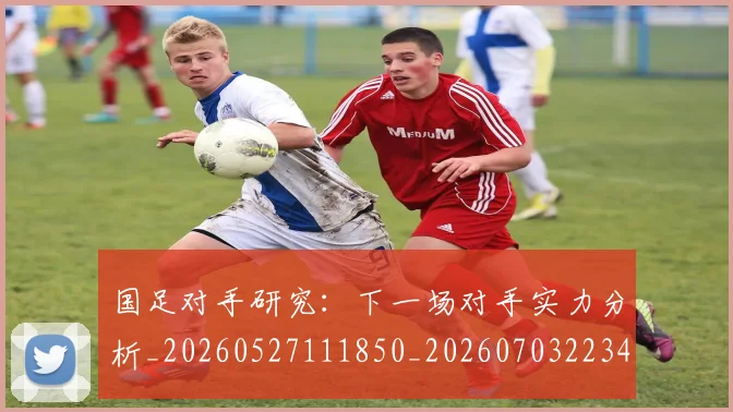 国足对手研究：下一场对手实力分析_20260527111850_20260703223438