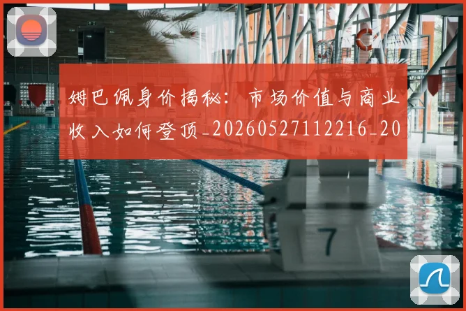 姆巴佩身价揭秘:市场价值与商业收入如何登顶_20260527112216_20260703232246_20260720190812