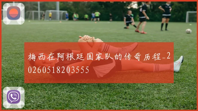 梅西在阿根廷国家队的传奇历程_20260518203555