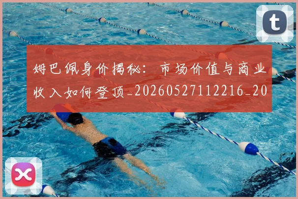 姆巴佩身价揭秘：市场价值与商业收入如何登顶_20260527112216_20260703232246_20260720190812