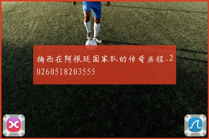 梅西在阿根廷国家队的传奇历程_20260518203555