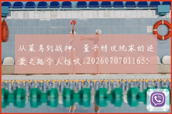 从菜鸟到战神,量子特攻玩家的逆袭之路令人惊叹_20260707011655