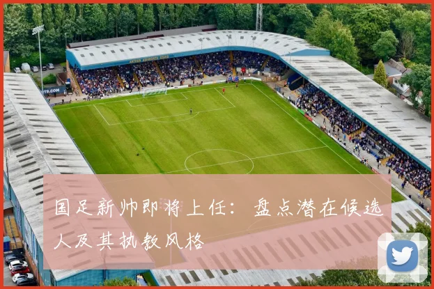 国足新帅即将上任：盘点潜在候选人及其执教风格