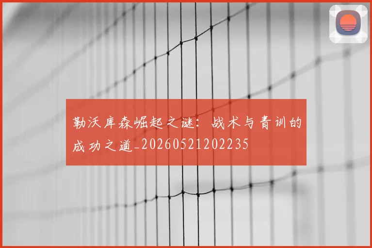 勒沃库森崛起之谜：战术与青训的成功之道_20260521202235