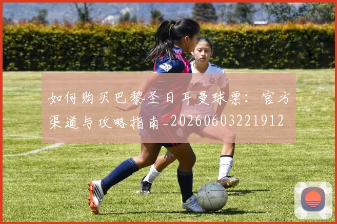 如何购买巴黎圣日耳曼球票：官方渠道与攻略指南_20260603221912