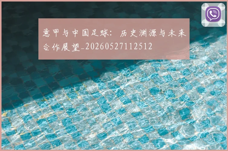 意甲与中国足球:历史渊源与未来合作展望_20260527112512