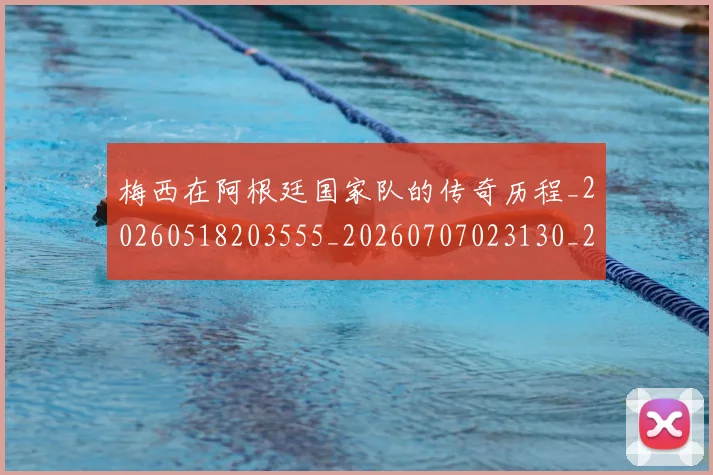 梅西在阿根廷国家队的传奇历程_20260518203555_20260707023130_20260731180954
