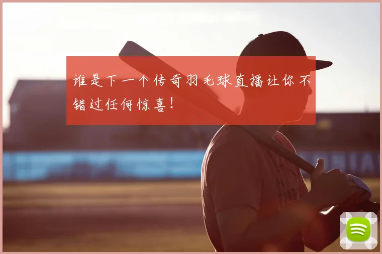谁是下一个传奇羽毛球直播让你不错过任何惊喜!