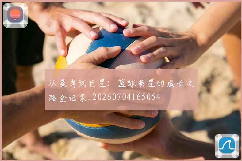 从菜鸟到巨星：篮球明星的成长之路全记录_20260704165054