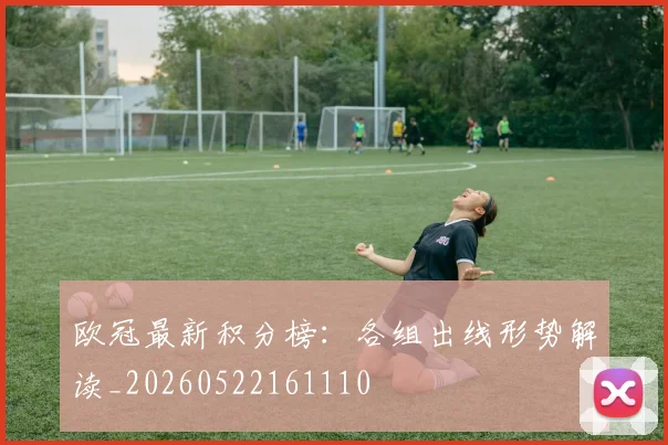 欧冠最新积分榜:各组出线形势解读_20260522161110