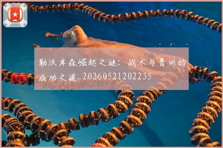 勒沃库森崛起之谜:战术与青训的成功之道_20260521202235