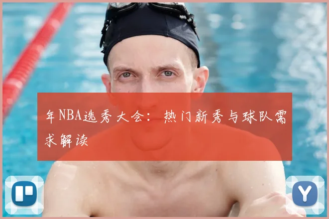 年NBA选秀大会:热门新秀与球队需求解读
