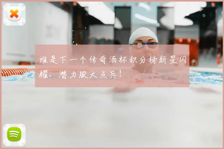 谁是下一个传奇汤杯积分榜新星闪耀，潜力股大点兵！