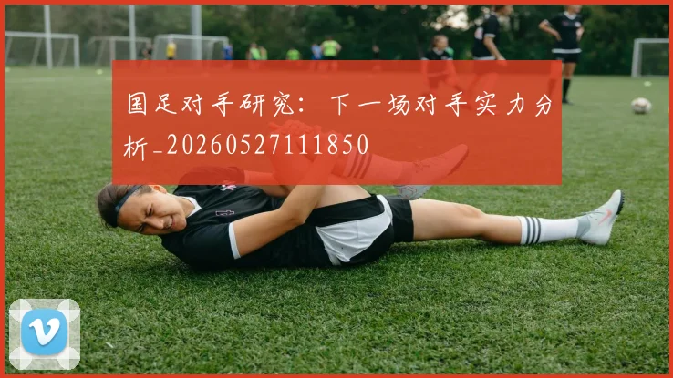 国足对手研究:下一场对手实力分析_20260527111850