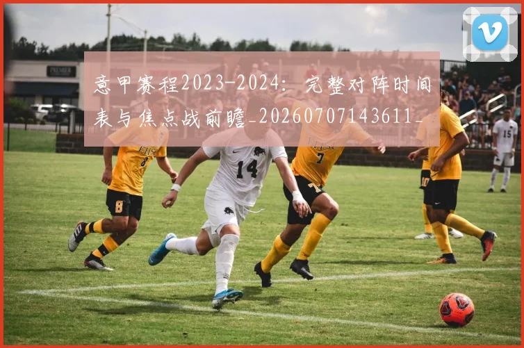 意甲赛程2023-2024：完整对阵时间表与焦点战前瞻_20260707143611_20260723180654