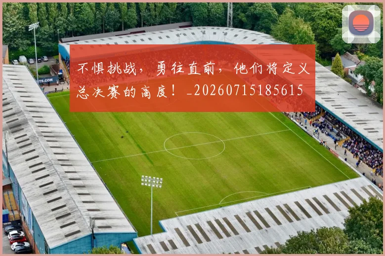 不惧挑战，勇往直前，他们将定义总决赛的高度！_20260715185615