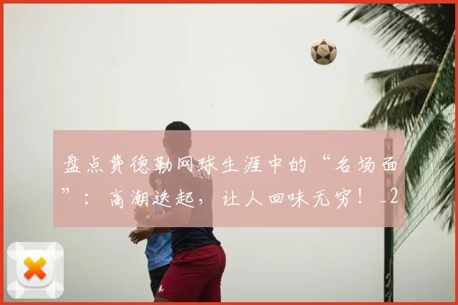 盘点费德勒网球生涯中的“名场面”:高潮迭起,让人回味无穷!_20260802163859
