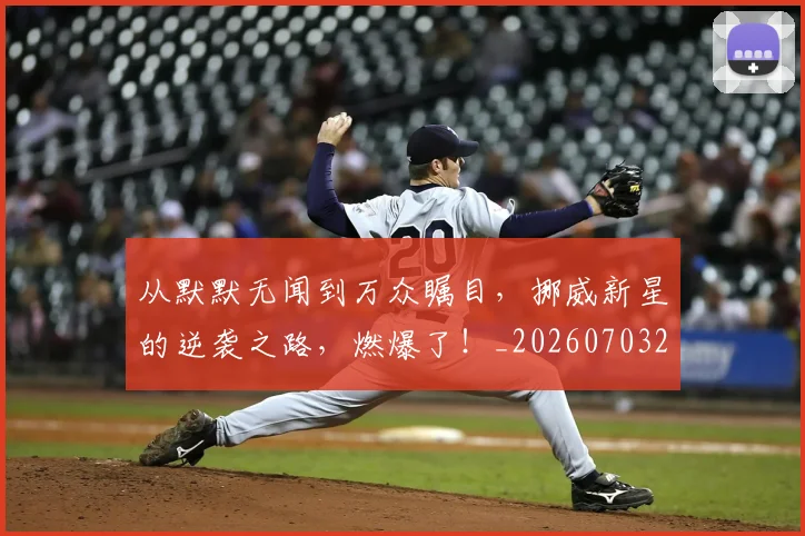 从默默无闻到万众瞩目,挪威新星的逆袭之路,燃爆了!_20260703213548_20260718202602