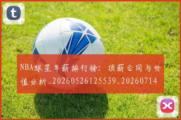 NBA球星年薪排行榜：顶薪合同与价值分析_20260526125539_20260714213842