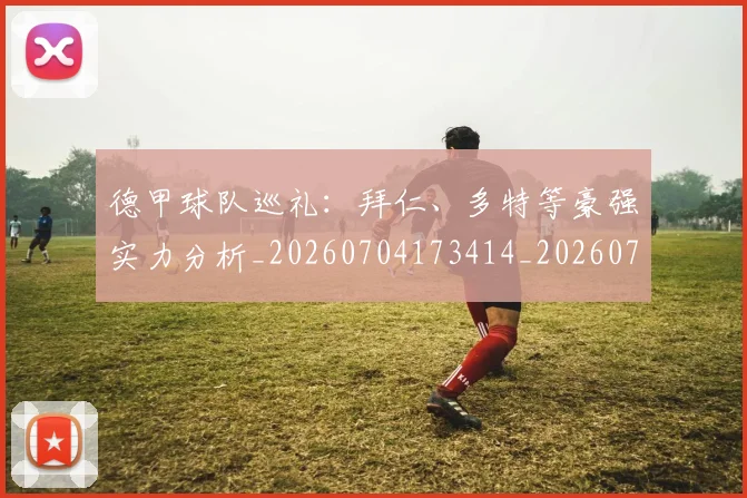 德甲球队巡礼:拜仁、多特等豪强实力分析_20260704173414_20260722162036