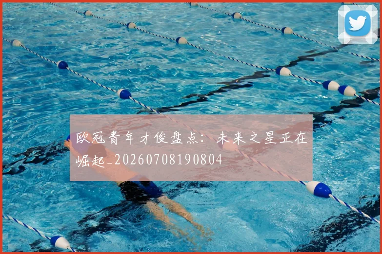 欧冠青年才俊盘点:未来之星正在崛起_20260708190804