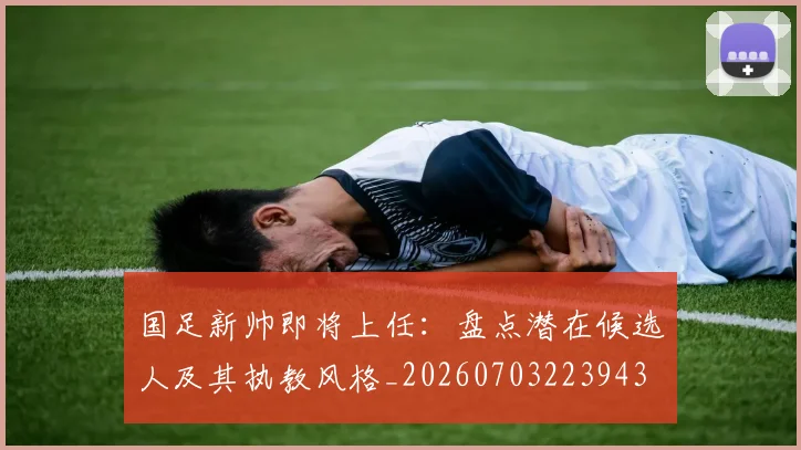 国足新帅即将上任：盘点潜在候选人及其执教风格_20260703223943
