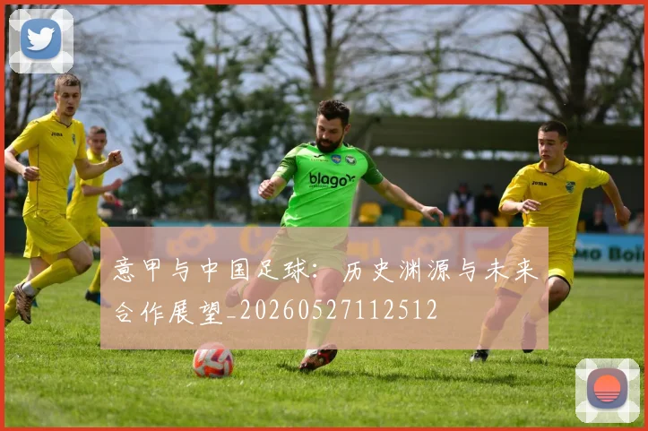 意甲与中国足球：历史渊源与未来合作展望_20260527112512