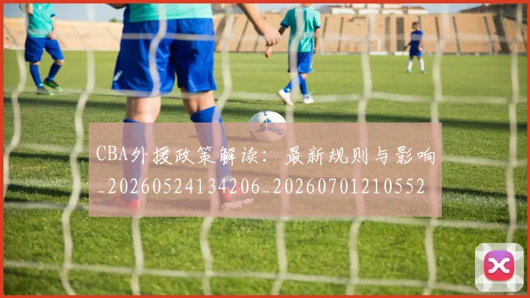 CBA外援政策解读:最新规则与影响_20260524134206_20260701210552